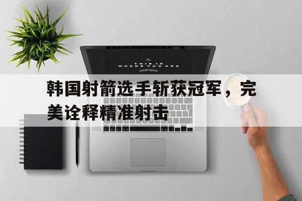 韩国射箭选手斩获冠军，完美诠释精准射击