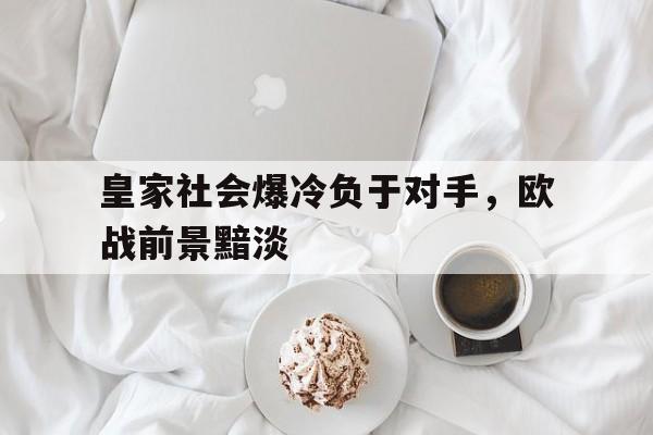 关于皇家社会爆冷负于对手,欧战前景黯淡的信息