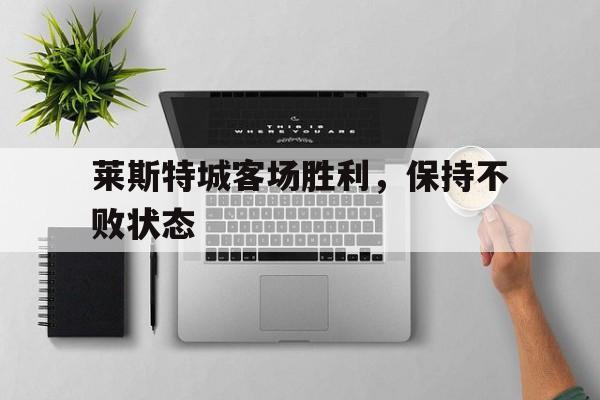 莱斯特城客场胜利，保持不败状态