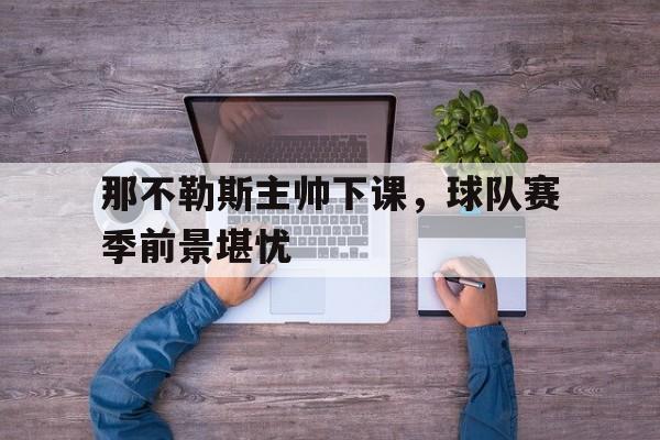 那不勒斯主帅下课，球队赛季前景堪忧的简单介绍