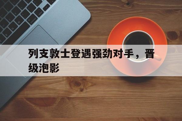 列支敦士登遇强劲对手，晋级泡影的简单介绍