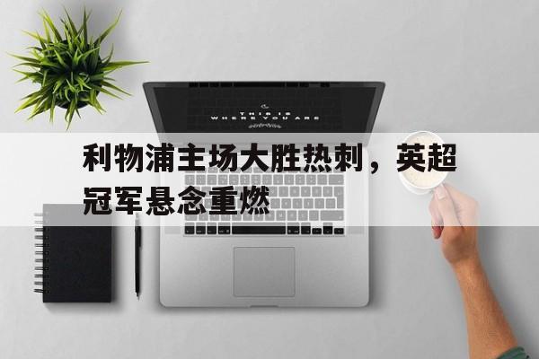 利物浦主场大胜热刺，英超冠军悬念重燃的简单介绍