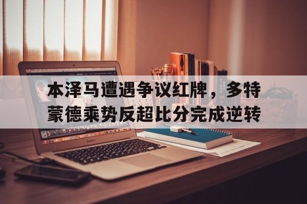 本泽马遭遇争议红牌，多特蒙德乘势反超比分完成逆转莱红牛对多特蒙德比分预测