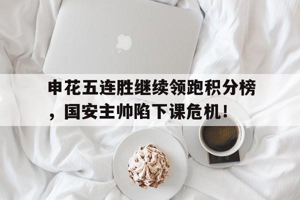 申花五连胜继续领跑积分榜，国安主帅陷下课危机！哈兰德身价领跑全球