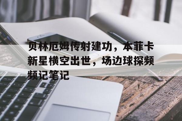 贝林厄姆传射建功，本菲卡新星横空出世，场边球探频频记笔记