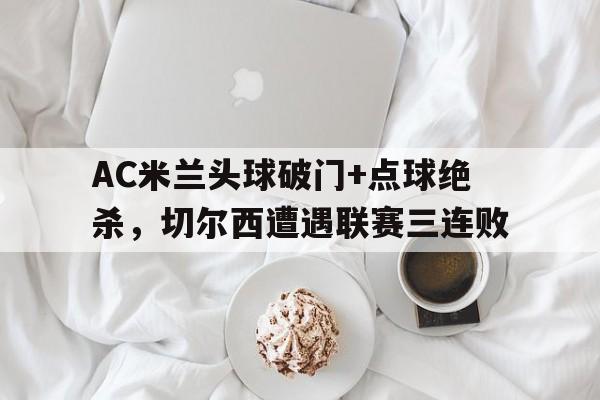 AC米兰头球破门+点球绝杀，切尔西遭遇联赛三连败