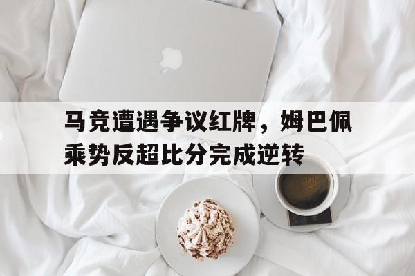 马竞遭遇争议红牌，姆巴佩乘势反超比分完成逆转